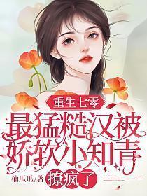 重生七零最猛糙汉被娇软小知青撩疯了作者楠瓜瓜